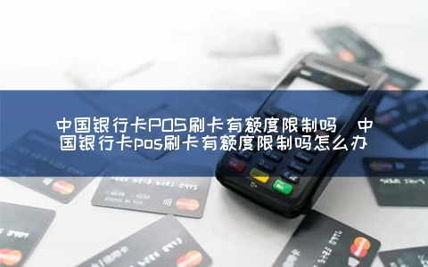 中国银行卡POS刷卡有额度限制吗（中国银行卡POS刷卡有额度限制吗怎么办）