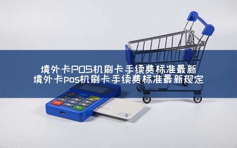 境外卡POS机刷卡手续费标准最新（境外卡POS机刷卡手续费标准最新规定）