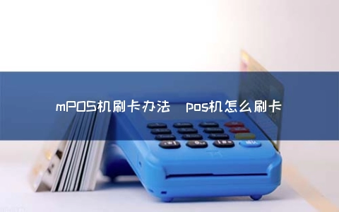 mPOS机刷卡办法（POS机怎么刷卡）