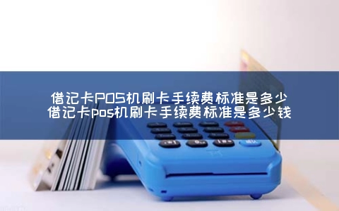 借记卡POS机刷卡手续费标准是多少（借记卡POS机刷卡手续费标准是多少钱）