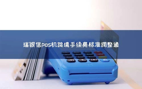 瑞银信POS机跨境手续费标准调整通
