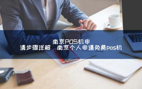 南京POS机申请步骤详解（南京个人申请免费POS机）