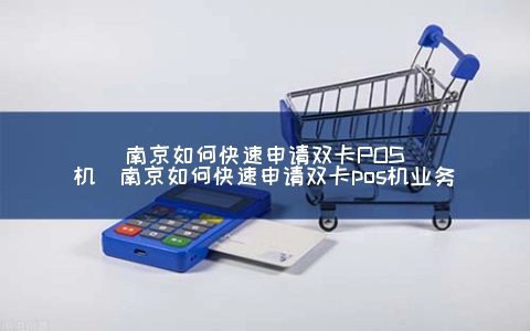 南京怎么快速申请双卡POS机（南京怎么快速申请双卡POS机业务）