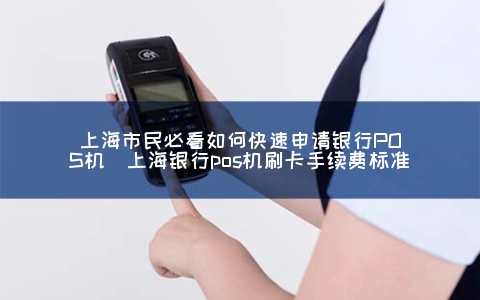 上海市民必看怎么快速申请银行POS机（上海银行POS机刷卡手续费标准）