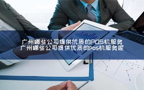 广州哪些公司提供优质的POS机服务（广州哪些公司提供优质的POS机服务呢）