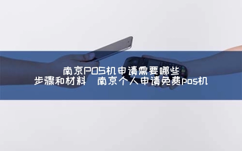 南京POS机申请需要哪些步骤和材料（南京个人申请免费POS机）