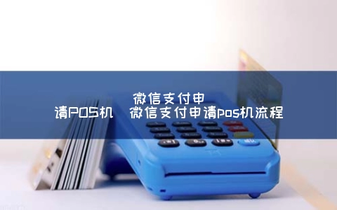 微信支付申请POS机（微信支付申请POS机步骤）