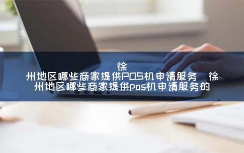 徐州地区哪些商家提供POS机申请服务（徐州地区哪些商家提供POS机申请服务的）