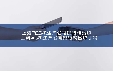 上海POS机生产公司排行榜出炉（上海POS机生产公司排行榜出炉了吗）