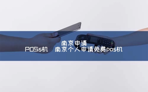 南京申请POSs机（南京个人申请免费POS机）