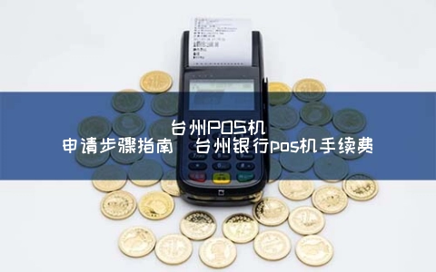 台州POS机申请步骤指南（台州银行POS机手续费）