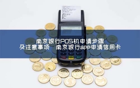 南京银行POS机申请步骤及注意事项（南京银行app申请信用卡）