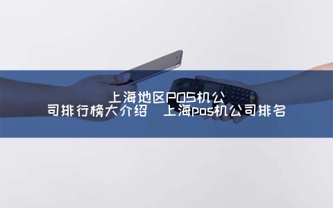 上海地区POS机公司排行榜大介绍（上海POS机公司排名）