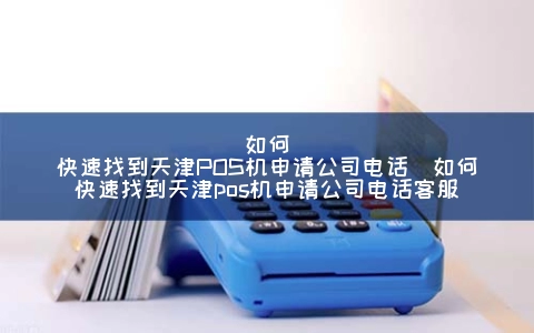 怎么快速找到天津POS机申请公司电话（怎么快速找到天津POS机申请公司电话客服）