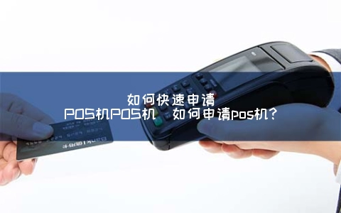 怎么快速申请POS机POS机（怎么申请POS机?）