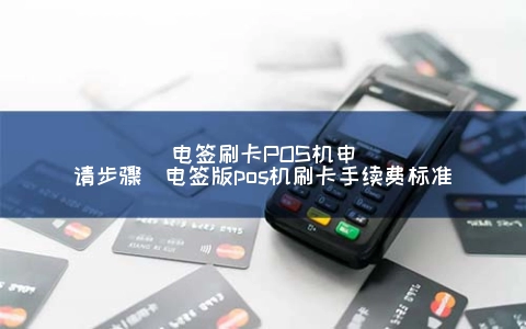 电签刷卡POS机申请步骤（电签版POS机刷卡手续费标准）