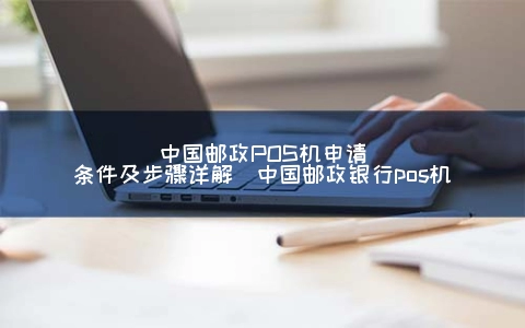 中国邮政POS机申请条件及步骤详解（中国邮政银行POS机）