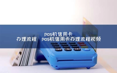 POS机信用卡申请步骤（POS机信用卡申请步骤视频）
