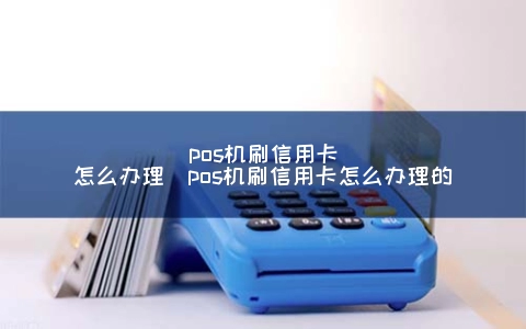 POS机刷信用卡怎么申请（POS机刷信用卡怎么申请的）