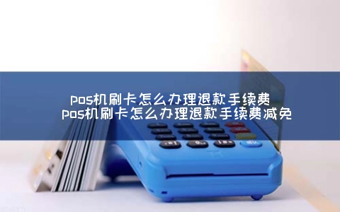 POS机刷卡怎么申请退款手续费（POS机刷卡怎么申请退款手续费减免）