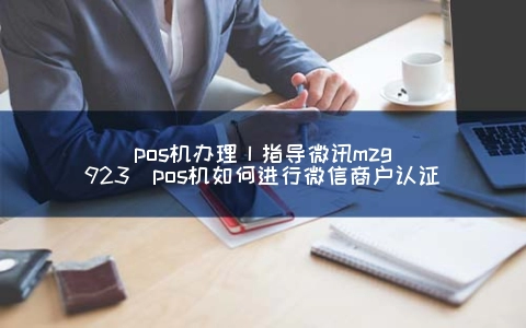 POS机申请丨指导微讯mzg923（POS机怎么进行微信商户认证）