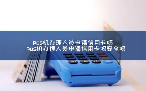 POS机申请人员申请信用卡吗（POS机申请人员申请信用卡吗安全吗）