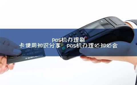 POS机申请刷卡使用知识分享（POS机申请必知必会）