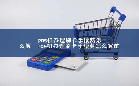 POS机申请刷卡手续费怎么算（POS机申请刷卡手续费怎么算的）