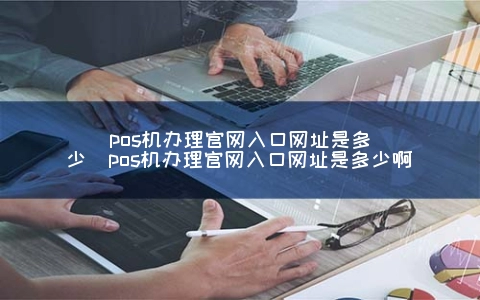 POS机申请官网入口网址是多少（POS机申请官网入口网址是多少啊）