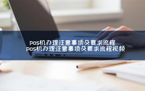 POS机申请注意事项及要求步骤（POS机申请注意事项及要求步骤视频）