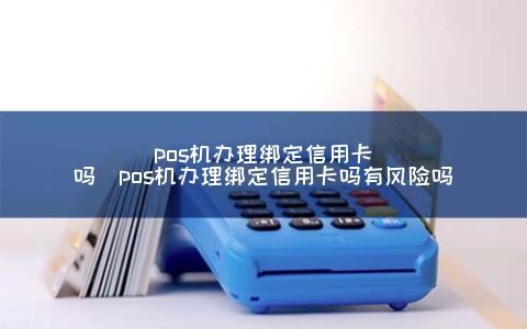 POS机申请绑定信用卡吗（POS机申请绑定信用卡吗有风险吗）