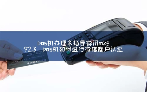 POS机申请衤指导微讯mzg923（POS机怎么进行微信商户认证）