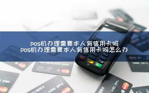 POS机申请需要本人有信用卡吗（POS机申请需要本人有信用卡吗怎么办）