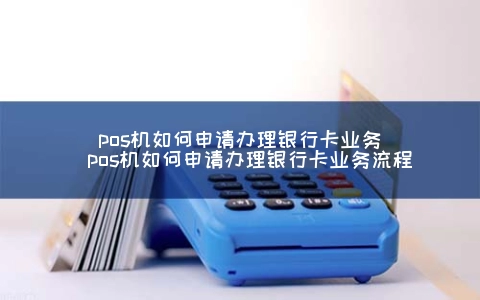 POS机怎么申请申请银行卡业务（POS机怎么申请申请银行卡业务步骤）