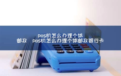 POS机怎么申请个体邮政（POS机怎么申请个体邮政银行卡）