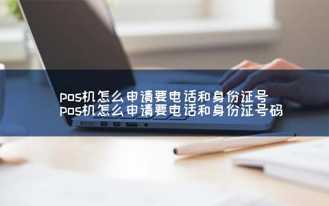 POS机怎么申请要电话和身份证号（POS机怎么申请要电话和身份证号码）