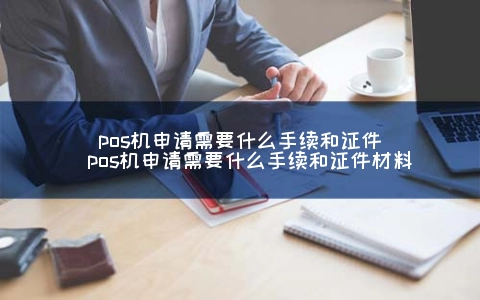 POS机申请需要什么手续和证件（POS机申请需要什么手续和证件材料）