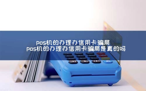 POS机的申请办信用卡骗局（POS机的申请办信用卡骗局是真的吗）
