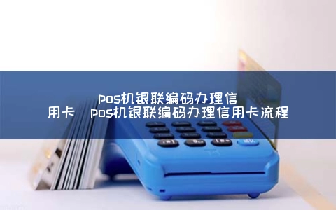 POS机银联编码申请信用卡（POS机银联编码申请信用卡步骤）