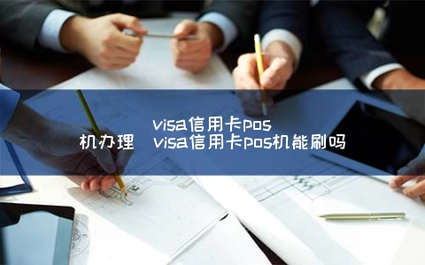 visa信用卡POS机申请（visa信用卡POS机能刷吗）