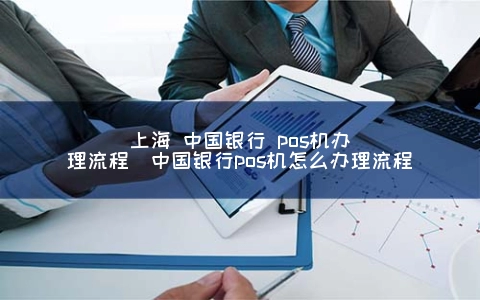上海 中国银行 POS机申请步骤（中国银行POS机怎么申请步骤）