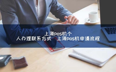 上海POS机个人申请联系方式（上海POS机申请步骤）