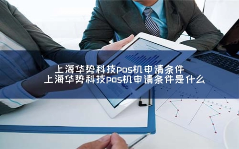 上海华势科技POS机申请条件（上海华势科技POS机申请条件是什么）
