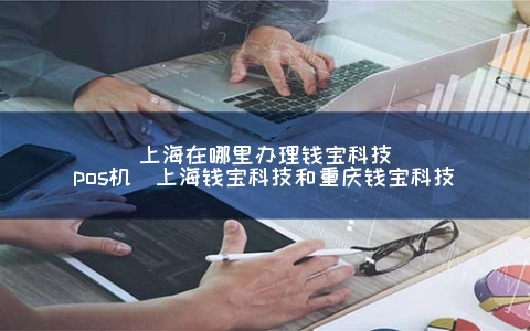 上海在哪里申请钱宝科技POS机（上海钱宝科技和重庆钱宝科技）