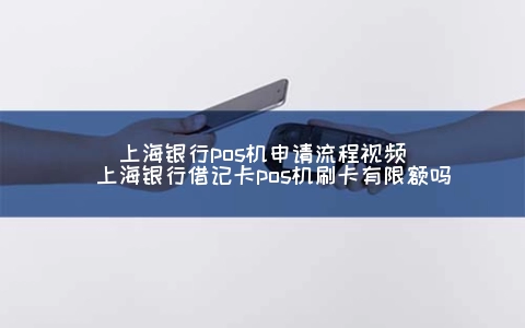 上海银行POS机申请步骤视频（上海银行借记卡POS机刷卡有限额吗）