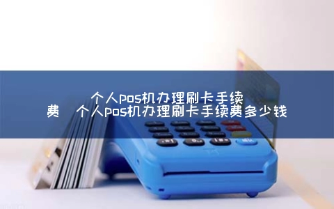 个人POS机申请刷卡手续费（个人POS机申请刷卡手续费多少钱）