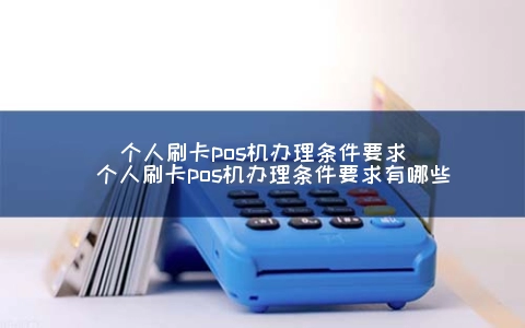 个人刷卡POS机申请条件要求（个人刷卡POS机申请条件要求有哪些）