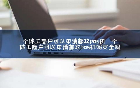 个体工商户可以申请邮政POS机（个体工商户可以申请邮政POS机吗安全吗）
