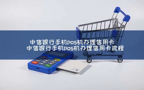 中信银行手机POS机申请信用卡（中信银行手机POS机申请信用卡步骤）