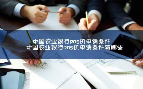 中国农业银行POS机申请条件（中国农业银行POS机申请条件有哪些）